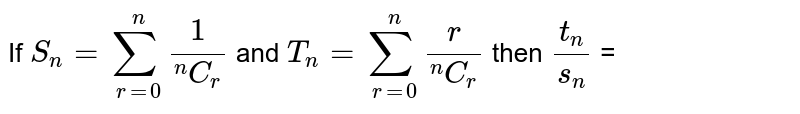 If  `S_(n)  = underset (r=0) overset( n)  sum   (1) /(""^(n) C_(r))` and `T_(n) = underset(r=0) overset(n) sum (r )/(""^(n) C_(r))` then ` (t_(n))/(s_(n))` =