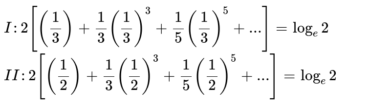 I:2[((1)/(3))+(1)/(3)((1)/(3))^(3)+(1)/(5)((1)/(3))^(5)+...]=log_(e)2 II:2[((1)/(2))+(1)/(3)((1)/(2))^(3)+(1)/(5)((1)/(2))^(5)+...]=log_(e)2
