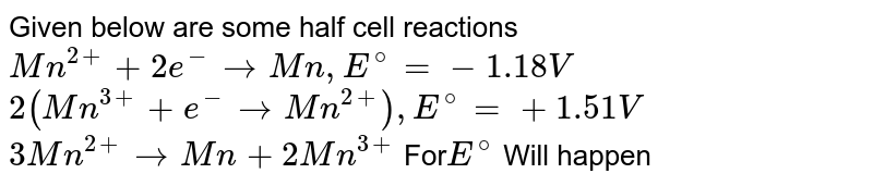 Some semi-cell reactions are given below - Mn^(2+) + 2e^(-) rarr Mn , E^(0) = - 1.18V 2(Mn^(2+) + e^(-) rarr Mn^(2+) , E^(0) = +1.51V 3Mn^(2+) rarr Mn + 2Mn^(3+) for E^(0) Will happen -