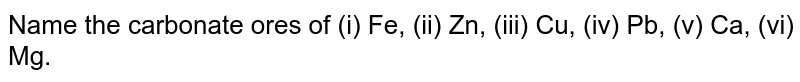 Name the carbonate ores of (i) Fe, (ii) Zn, (iii) Cu, (iv) Pb, (v) Ca, (vi) Mg.
