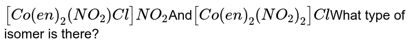 [Co(en)_(2)(NO_(2))Cl]NO_(2) And [Co(en)_(2)(NO_(2))_(2)]Cl What type of isomer is there?