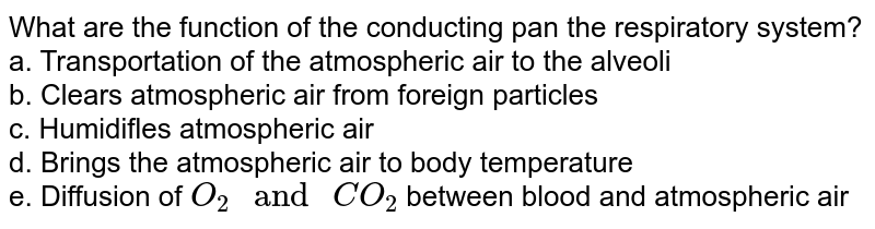 What are the function of the conducting pan the respiratory system? <br> a. Transportation of the atmospheric air to the alveoli <br> b. Clears atmospheric air from foreign particles <br> c. Humidifles atmospheric air <br> d. Brings the atmospheric air to body temperature <br> e. Diffusion of `O_(2)" and "CO_(2)` between blood and atmospheric air