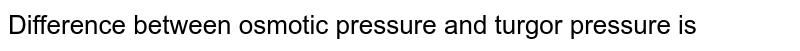 Difference between osmotic pressure and turgor pressure is