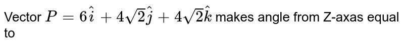 Vector `P=6hati+4sqrt(2)hatj+4sqrt(2)hatk` makes angle from Z-axas equal to 