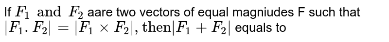 If `F_(1) and F_(2)` aare two  vectors of equal magniudes F such that `|F_(1).F_(2)|= |F_(1)xxF_(2)|, "then"|F_(1) +F_(2)|` equals to 