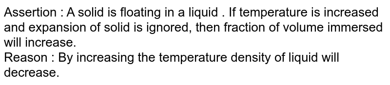 Assertion : A solid is floating in a liquid . If temperature is increased and expansion of solid is ignored, then fraction of volume immersed will increase. Reason : By increasing the temperature density of liquid will decrease.