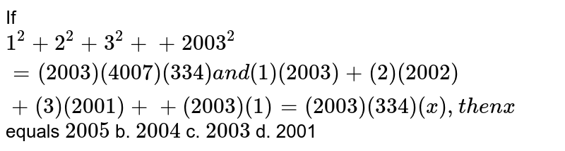If 1^2+2^2+3^2++2003^2=(2003)(4007)(334)a n d(1)(2003)+(2)(2002)+(3)(2001)++(2003)(1)=(2003)(334)(x),t h e nx equals 2005 b. 2004 c. 2003 d. 2001