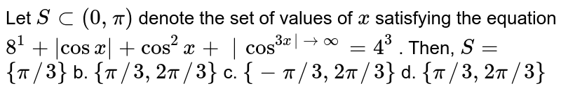 Let `Ssub(0,pi)`
denote the set of values of `x`
satisfying the equation `8^1+|cos x|+cos^2x+|cos^(3x| tooo)=4^3`
. Then, `S=`

`{pi//3}`
b. `{pi//3,""2pi//3}`

c. `{-pi//3,""2pi//3}`
d. `{pi//3,""2pi//3}`