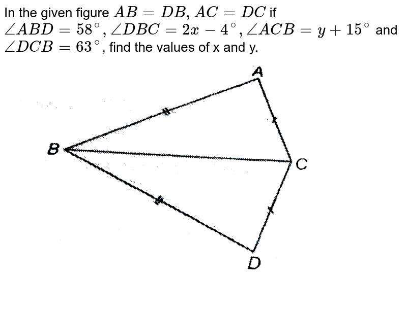 In the given figure `AB = DB, AC = DC` if `angleABD=58^(@), angleDBC=2x-4^(@), angleACB=y+15^(@)` and `angleDCB=63^(@)`, find the values of x and y. <br> <img src="https://d10lpgp6xz60nq.cloudfront.net/physics_images/NTN_MATH_IX_C07_E01_065_Q01.png" width="80%">