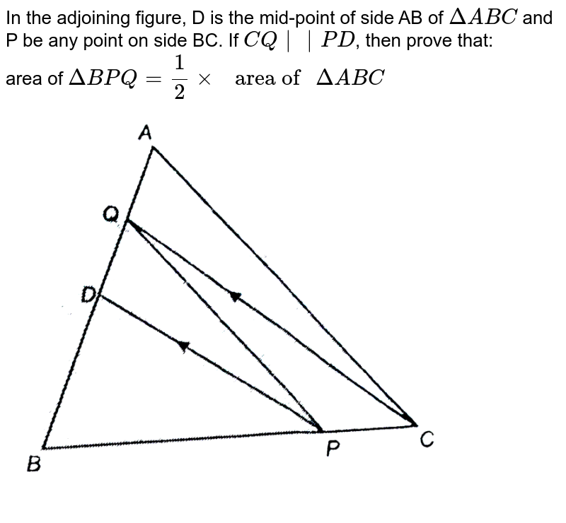 In the adjoining figure, D is the mid-point of side AB of `Delta ABC` and P be any point on side BC. If `CQ ||PD`, then prove that: <br> area of `Delta BPQ = (1)/(2) xx " area of " Delta ABC` <br> <img src="https://d10lpgp6xz60nq.cloudfront.net/physics_images/NTN_MATH_IX_C09_E01_019_Q01.png" width="80%">