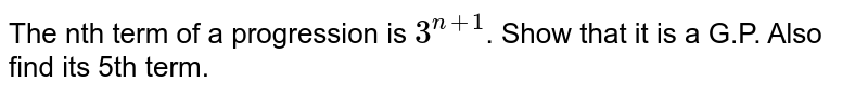The nth term of a progression is `3^(n+1)`. Show that it is a G.P. Also find its 5th term.