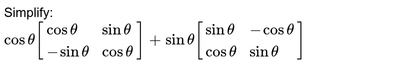 Simplify: <br> `cos theta[{:(costheta,sintheta),(-sintheta,costheta):}]+sintheta[{:(sin theta ,-costheta),(costheta, sintheta):}]`