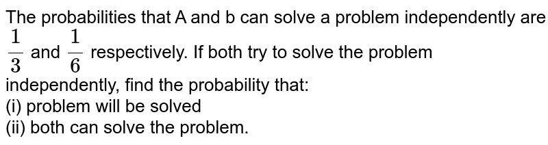 The probabilities that A and b can solve a problem independently are `1/3` and `1/6` respectively. If both try to solve the problem independently, find the probability that: <br> (i) problem will be solved <br> (ii) both can solve the problem.