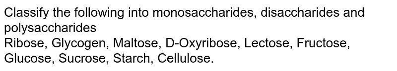 Classify the following into monosaccharides, disaccharides and polysaccharides Ribose, Glycogen, Maltose, D-Oxyribose, Lectose, Fructose, Glucose, Sucrose, Starch, Cellulose.