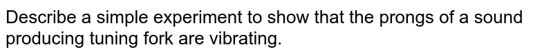 Describe a simple experiment to show that the prongs of a sound producing tuning fork are vibrating.