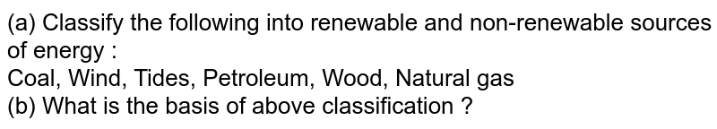 (a) Classify the following into renewable and non-renewable sources of energy : Coal, Wind, Tides, Petroleum, Wood, Natural gas (b) What is the basis of above classification ?