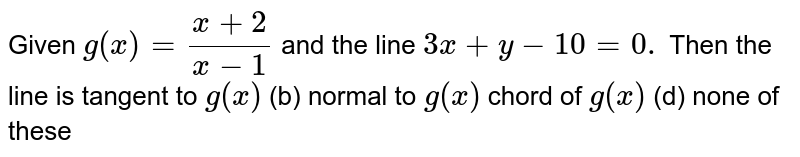 Given `g(x)=(x+2)/(x-1)`
and the line `3x+y-10=0.`
Then the line is
tangent to `g(x)`
 (b) normal to `g(x)`

chord of `g(x)`
 (d) none of these