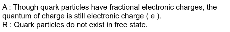 A : Though quark particles have fractional electronic charges, the quantum of charge is still electronic charge ( e ). <br> R : Quark particles do not exist in free state. 