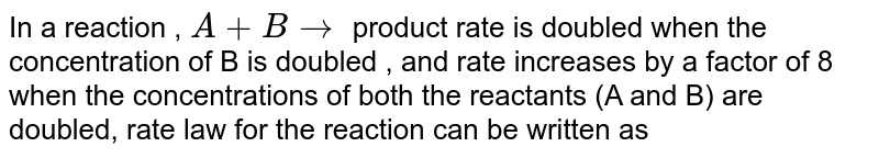 In a reaction , A + B rarr product rate is doubled when the concentration of B is doubled , and rate increases by a factor of 8 when the concentrations of both the reactants (A and B) are doubled, rate law for the reaction can be written as