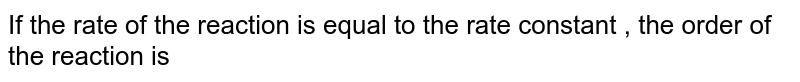 If the rate of the reaction is equal to the rate constant , the order of the reaction is