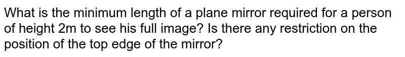 What is the minimum length of a plane mirror required for a person of height 2m to see his full image? Is there any restriction on the position of the top edge of the mirror?