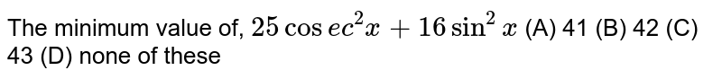 The minimum value of, `25cos e c^2x+16 sin^2x`

(A) 41 (B)
  42 (C) 43 (D) none of these