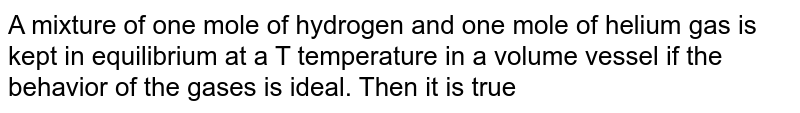 A mixture of one mole of hydrogen and one mole of helium gas is kept in equilibrium at a T temperature in a volume vessel if the behavior of the gases is ideal. Then it is true