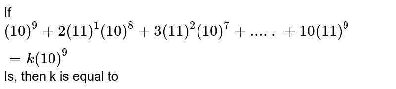 If (10)^9 + 2 (11)^1 (10)^(8) + 3 (11)^2 (10)^7 +.....+ 10(11)^9 = k (10)^9 Is, then k is equal to