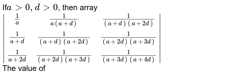 If a gt 0, d gt 0 , Then array |((1)/(a),(1)/(a (a +d)),(1)/((a+d)(a+2d))),((1)/(a+d),(1)/((a +d) (a + 2d)),(1)/((a + 2d) (a + 3d))),((1)/(a + 2d),(1)/((a+ 2d) (a + 3d)),(1)/((a + 3d) (a + 4d)))| Find the value of
