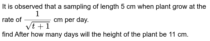 It is observed that a sampling of length 5 cm when plant grow at the rate of (1)/(sqrt(t+1)) cm per day. find After how many days will the height of the plant be 11 cm.