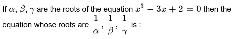 If `alpha, beta , gamma` are the roots of the equation `x^3-3x+2=0`  then the equation whose roots are `1/alpha,1/beta,1/gamma` is : 