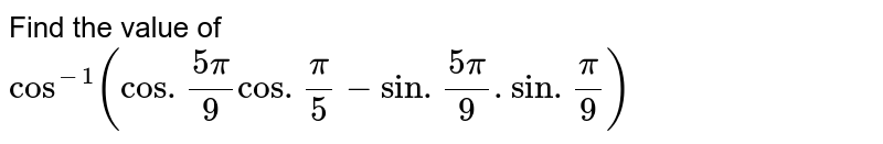 Find the value of  <br> `cos^(-1)(cos . (5pi)/9 cos .pi/9 - sin . (5pi)/9 . sin. (pi)/9 )`