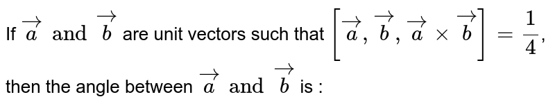 If `veca and vecb` are unit vectors such that `[veca, vecb, veca xx vecb]=(1)/(4)`, then the angle between `veca and vecb` is : 