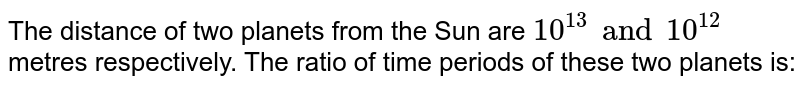 The distance of two planets from the Sun are 10^(13)and10^(12) metres respectively. The ratio of time periods of these two planets is: