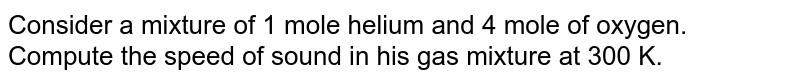 Consider a mixture of 2 mole helium and 4 mole of oxygen. Compute the speed of sound in this gas mixture at 300 K.