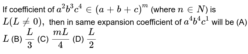 If coefficient of a^(2)b^(3)c^(4)in(a+b+c)^(m) (where n in N) is L(L!=0), then in same expansion coefficient of a^(4)b^(4)c^(1) will be (A) L(B)(L)/(3) (C) (mL)/(4)(D)(L)/(2)