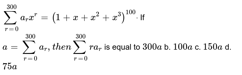 `sum_(r=0)^(300)a_r x^r=(1+x+x^2+x^3)^(100)dot`

If `a=sum_(r=0)^(300)a_r ,t h e nsum_(r=0)^(300)r a_r`
is equal to
`300 a`
b. `100 a`
c. `150 a`
d. `75 a`