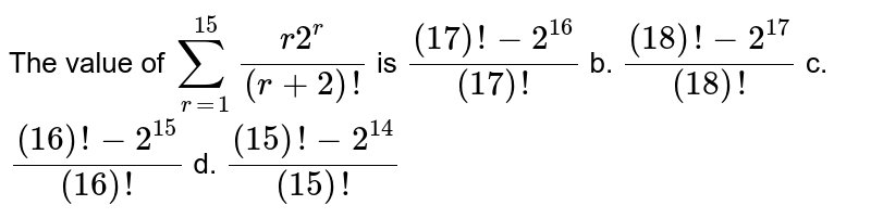 The value of `sum_(r=1)^(15)(r2^r)/((r+2)!)`
is
`((17)!-2^16)/((17)!)`
b. `((18)!-2^(17))/((18)!)`

c. `((16)!-2^(15))/((16)!)`
d. `((15)!-2^(14))/((15)!)`