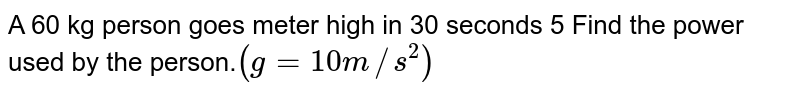 A 60 kg person goes meter high in 30 seconds 5 Find the power used by the person. (g = 10 m//s^(2))