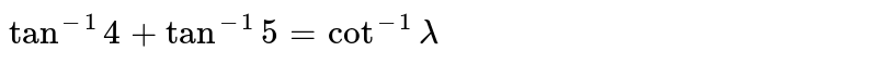 `tan^(- 1)4+tan^(- 1)5=cot^(- 1)lambda`, then find `lambda`.