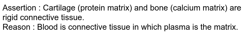 Assertion : Cartilage (protein matrix) and bone (calcium matrix) are rigid connective tissue. Reason : Blood is connective tissue in which plasma is the matrix.