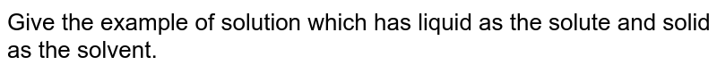 Give the example of solution which has liquid as the solute and solid as the solvent.