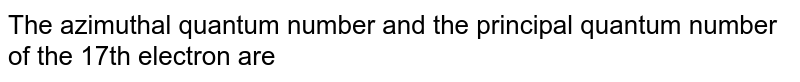The azimuthal quantum number and the principal quantum number of the 17th electron are