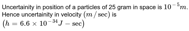 Uncertainity in position of a particles of 25 gram in space is 10^(-5)m . Hence uncertainity in velocity (m//sec) is (h = 6.6 xx 10^(-34)J-sec)