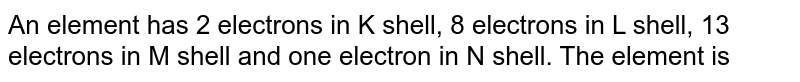 An element has 2 electrons in K shell, 8 electrons in L shell, 13 electrons in M shell and one electron in N shell. The element is
