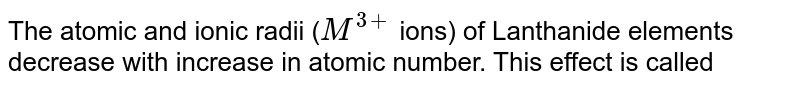 The atomic and ionic radii ( M^(3+) ions) of Lanthanide elements decrease with increase in atomic number. This effect is called