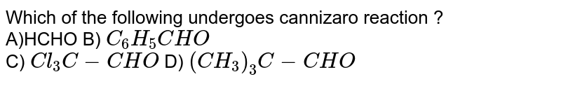 Which of the following undergoes cannizaro reaction ? A)HCHO B) C_(6)H_(5)CHO C) Cl_(3)C-CHO D) (CH_(3))_(3)C-CHO
