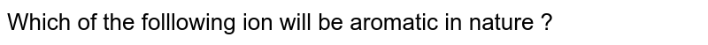 Which of the folllowing ion will be aromatic in nature ?