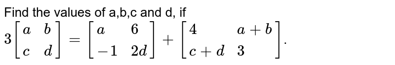 Find the values of a,b,c and d, if 3[{:(a,b),(c,d):}]=[{:(a,6),(-1,2d):}]+[{:(4,a+b),(c+d,3):}] .
