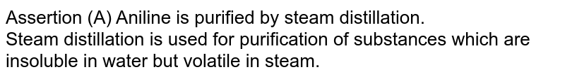 Assertion (A) Aniline is purified by steam distillation. Steam distillation is used for purification of substances which are insoluble in water but volatile in steam.